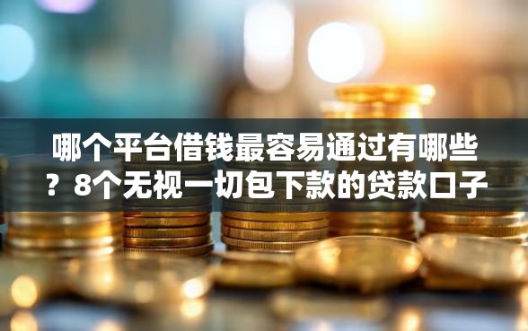 哪个平台借钱最容易通过有哪些？8个无视一切包下款的贷款口子推荐给你