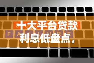 十大平台贷款利息低盘点，解决正规借款平台有哪些的问题