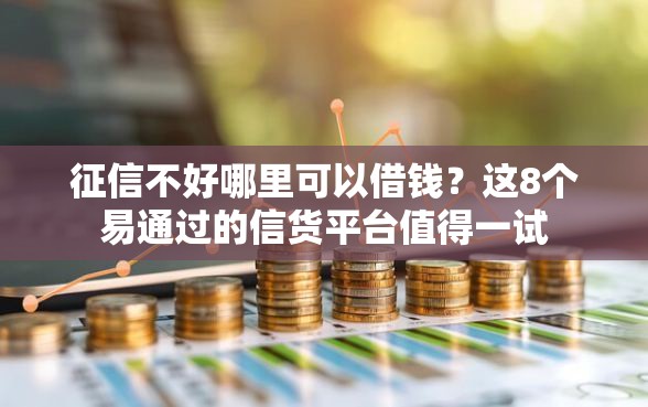 征信不好哪里可以借钱？这8个易通过的信货平台值得一试