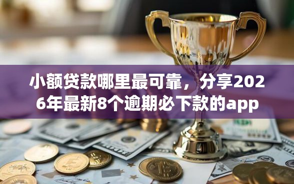 小额贷款哪里最可靠，分享2026年最新8个逾期必下款的app