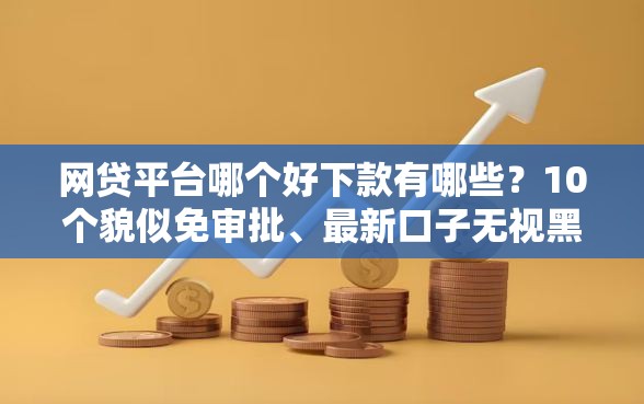 网贷平台哪个好下款有哪些？10个貌似免审批、最新口子无视黑白户网贷合集