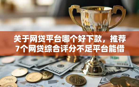 关于网贷平台哪个好下款，推荐7个网贷综合评分不足平台能借2000块急用给你