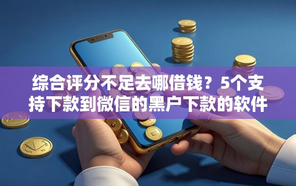 综合评分不足去哪借钱？5个支持下款到微信的黑户下款的软件