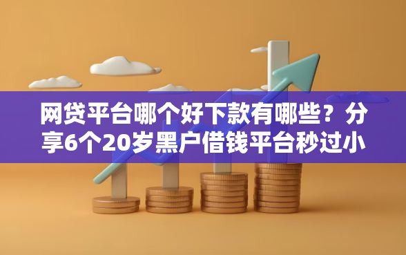网贷平台哪个好下款有哪些？分享6个20岁黑户借钱平台秒过小额