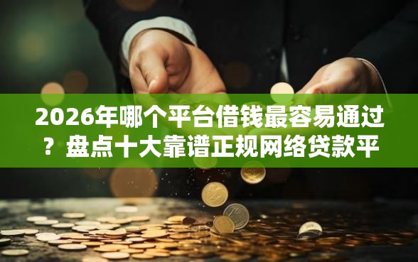 2026年哪个平台借钱最容易通过？盘点十大靠谱正规网络贷款平台