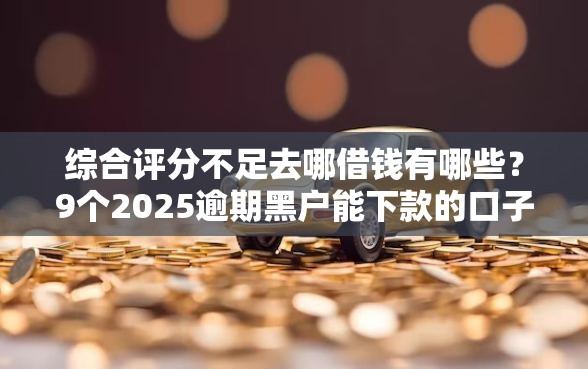 综合评分不足去哪借钱有哪些？9个2025逾期黑户能下款的口子推荐给你