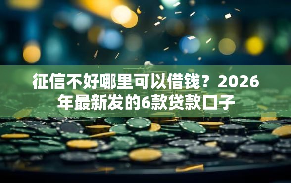 征信不好哪里可以借钱？2026年最新发的6款贷款口子