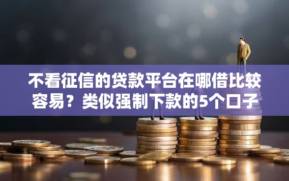 不看征信的贷款平台在哪借比较容易？类似强制下款的5个口子参考