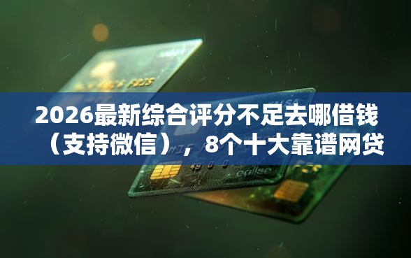 2026最新综合评分不足去哪借钱（支持微信），8个十大靠谱网贷平台无私分享