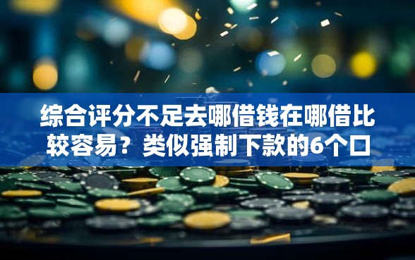 综合评分不足去哪借钱在哪借比较容易？类似强制下款的6个口子参考