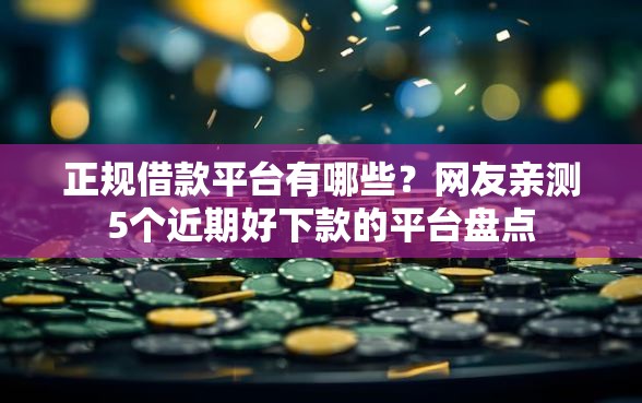 正规借款平台有哪些？网友亲测5个近期好下款的平台盘点