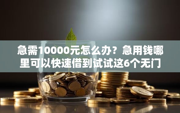 急需10000元怎么办？急用钱哪里可以快速借到试试这6个无门槛平台