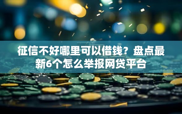 征信不好哪里可以借钱？盘点最新6个怎么举报网贷平台