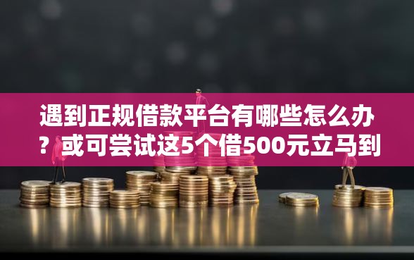 遇到正规借款平台有哪些怎么办？或可尝试这5个借500元立马到账软件