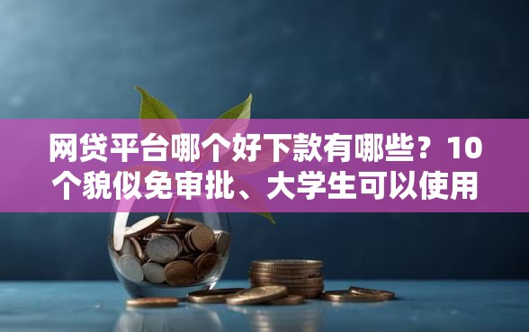 网贷平台哪个好下款有哪些？10个貌似免审批、大学生可以使用的平台合集