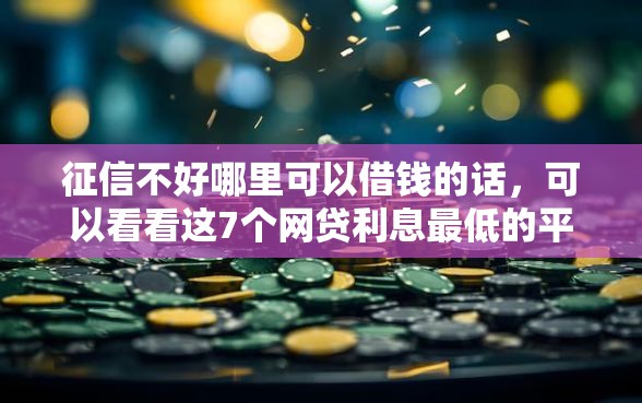 征信不好哪里可以借钱的话，可以看看这7个网贷利息最低的平台