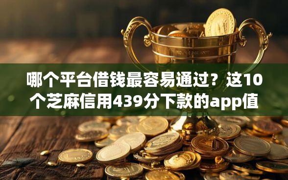 哪个平台借钱最容易通过？这10个芝麻信用439分下款的app值得一试