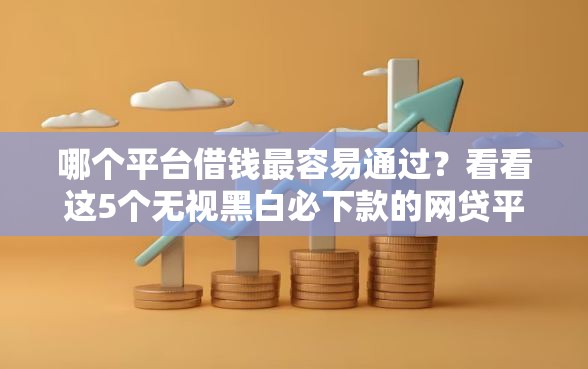 哪个平台借钱最容易通过？看看这5个无视黑白必下款的网贷平台怎么样