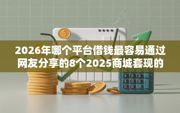 2026年哪个平台借钱最容易通过网友分享的8个2025商城套现的口子都有什么我觉得不错！