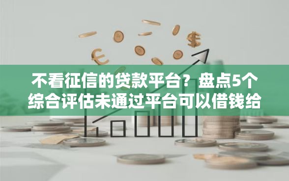 不看征信的贷款平台？盘点5个综合评估未通过平台可以借钱给你参考