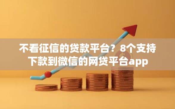 不看征信的贷款平台？8个支持下款到微信的网贷平台app
