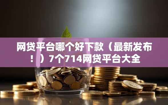 网贷平台哪个好下款（最新发布！）7个714网贷平台大全