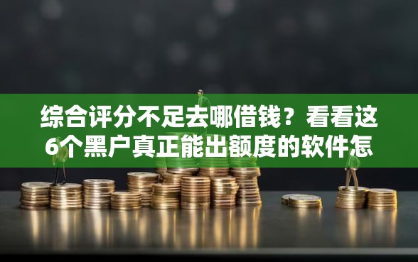 综合评分不足去哪借钱？看看这6个黑户真正能出额度的软件怎么样