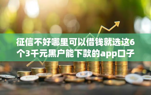 征信不好哪里可以借钱就选这6个3千元黑户能下款的app口子下载