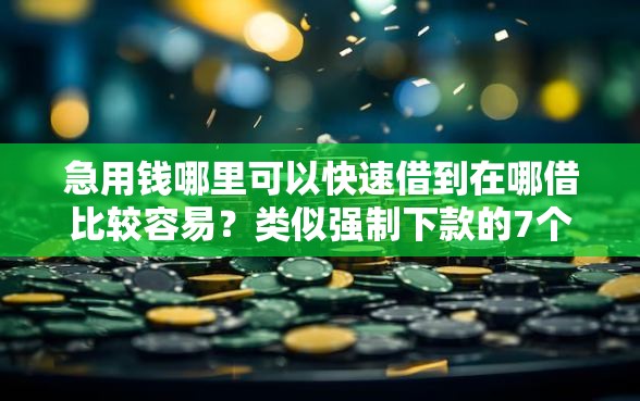急用钱哪里可以快速借到在哪借比较容易？类似强制下款的7个口子参考
