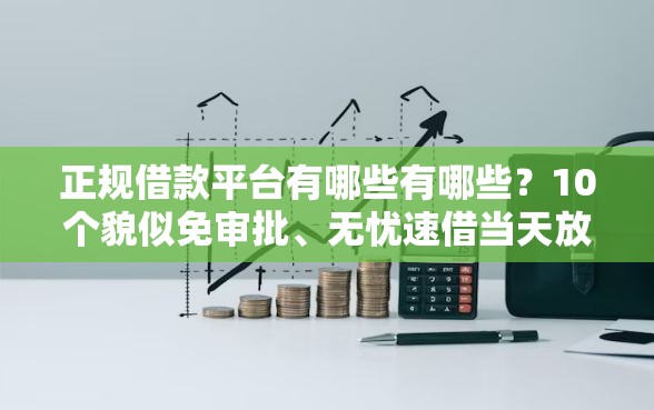 正规借款平台有哪些有哪些？10个貌似免审批、无忧速借当天放款的软件合集