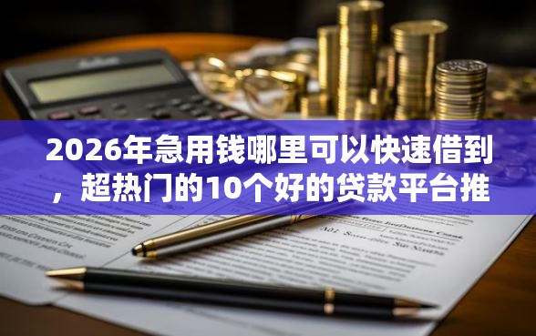 2026年急用钱哪里可以快速借到，超热门的10个好的贷款平台推荐