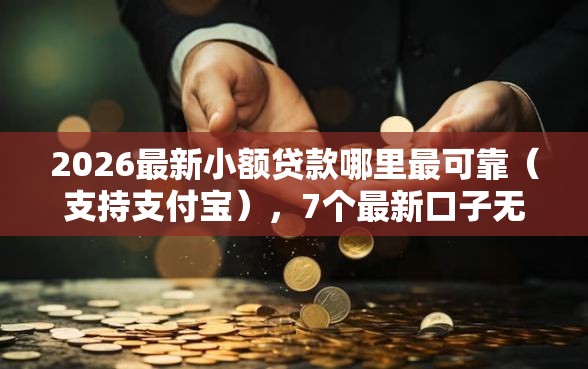 2026最新小额贷款哪里最可靠（支持支付宝），7个最新口子无视黑白户网贷无私分享