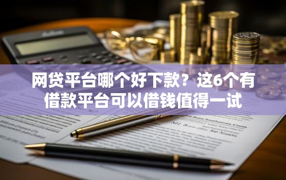 网贷平台哪个好下款？这6个有借款平台可以借钱值得一试