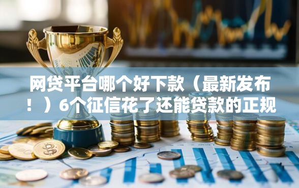 网贷平台哪个好下款（最新发布！）6个征信花了还能贷款的正规平台
