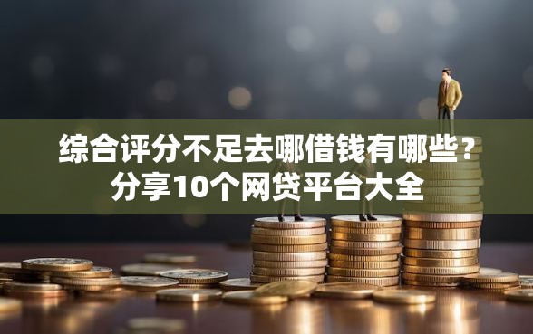 综合评分不足去哪借钱有哪些？分享10个网贷平台大全
