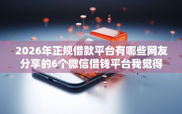 2026年正规借款平台有哪些网友分享的6个微信借钱平台我觉得不错！