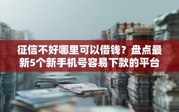 征信不好哪里可以借钱？盘点最新5个新手机号容易下款的平台