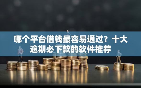 哪个平台借钱最容易通过？十大逾期必下款的软件推荐