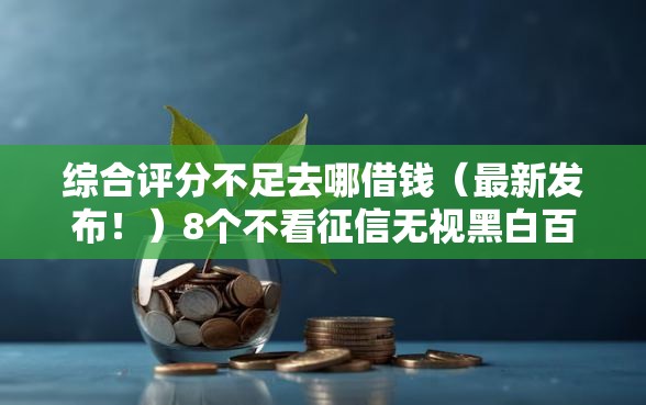 综合评分不足去哪借钱（最新发布！）8个不看征信无视黑白百分百下款网贷口子