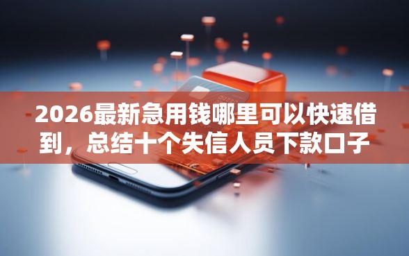 2026最新急用钱哪里可以快速借到，总结十个失信人员下款口子！
