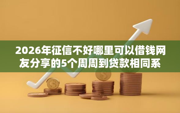 2026年征信不好哪里可以借钱网友分享的5个周周到贷款相同系列的软件我觉得不错！