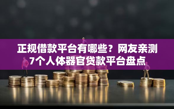 正规借款平台有哪些？网友亲测7个人体器官贷款平台盘点
