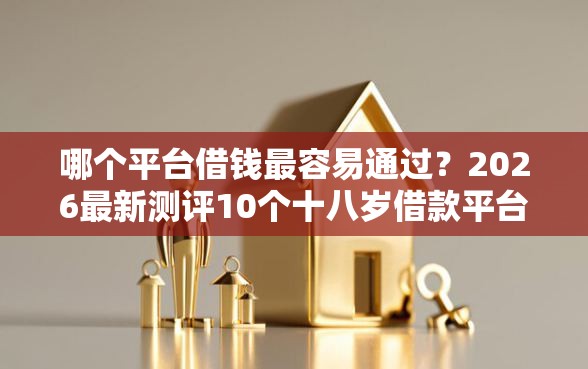 哪个平台借钱最容易通过？2026最新测评10个十八岁借款平台秒过的软件