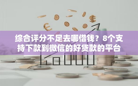 综合评分不足去哪借钱？8个支持下款到微信的好贷款的平台