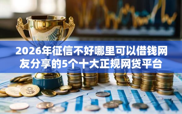2026年征信不好哪里可以借钱网友分享的5个十大正规网贷平台排名不分先后我觉得不错！