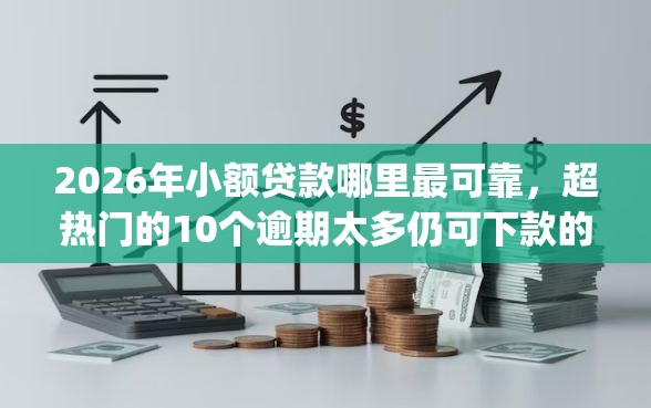 2026年小额贷款哪里最可靠，超热门的10个逾期太多仍可下款的app推荐