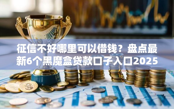 征信不好哪里可以借钱？盘点最新6个黑魔盒贷款口子入口2025