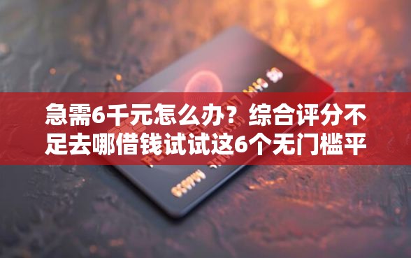 急需6千元怎么办？综合评分不足去哪借钱试试这6个无门槛平台