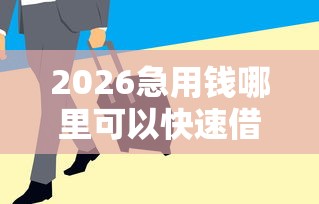 2026急用钱哪里可以快速借到，差6千元就选这7个平台
