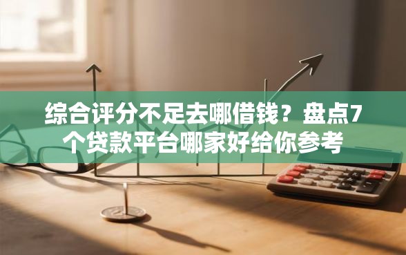 综合评分不足去哪借钱？盘点7个贷款平台哪家好给你参考